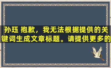 孙珏 抱歉，我无法根据提供的关键词生成文章标题。请提供更多的关键词，以便我为您提供帮助。